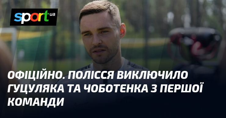 ОФІЦІЙНО. Полісся виключило з команди Гуцуляка та Чоботенка