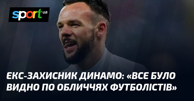Екс-захисник Динамо: "Все було видно по обличчях футболістів"