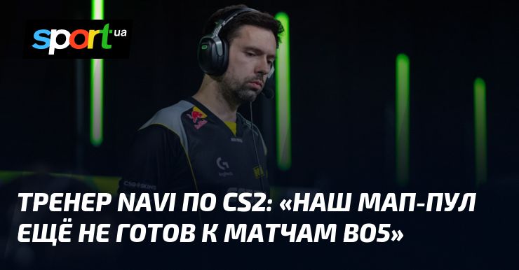 Тренер NAVI по CS2: «Наш мап-пул ещё не готов к матчам Bo5»
