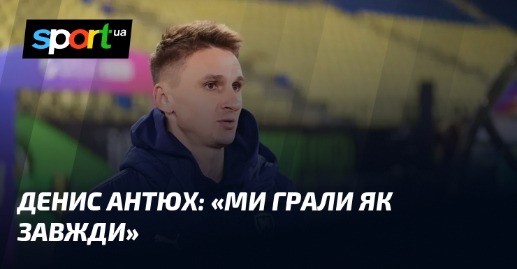 Денис АНТЮХ: «Ми грали яким чином завжди»