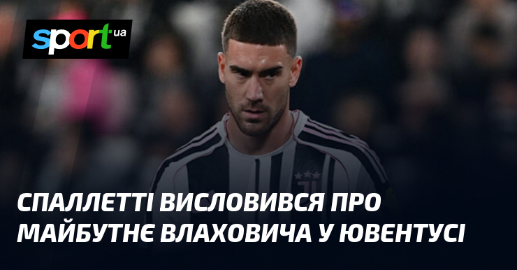 Спаллетті висловився пере майбутність Влаховича у Ювентусі
