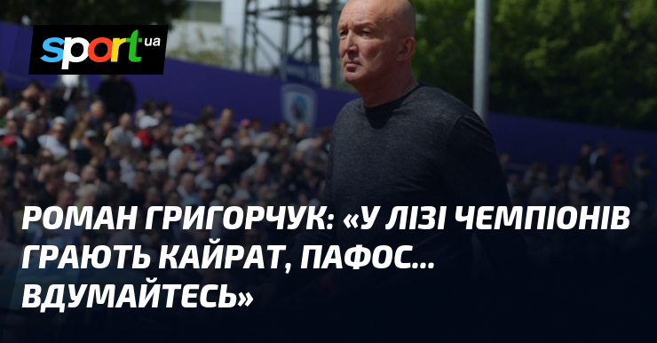 Роман ГРИГОРЧУК: "У Лізі чемпіонів грають Кайрат, Пафос... Вдумайтесь"
