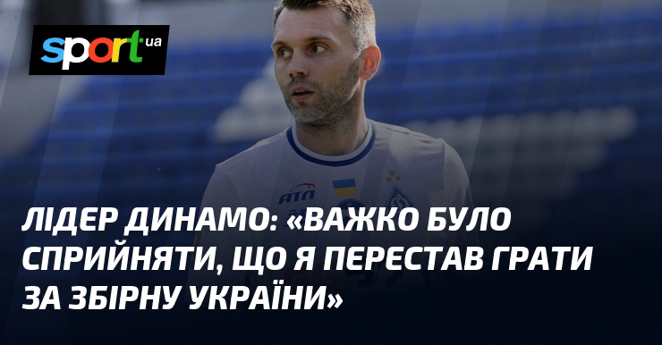 Лідер Динамо: "Важко було сприйняти, що я перестав грати за збірну України"