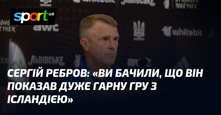 Сергій РЕБРОВ: "Ви бачили, що він показав дуже гарну гру з Ісландією"