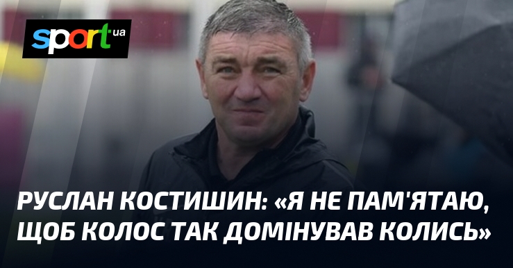 Руслан КОСТИШИН: "Я не пам'ятаю, щоб Колос так домінував колись"