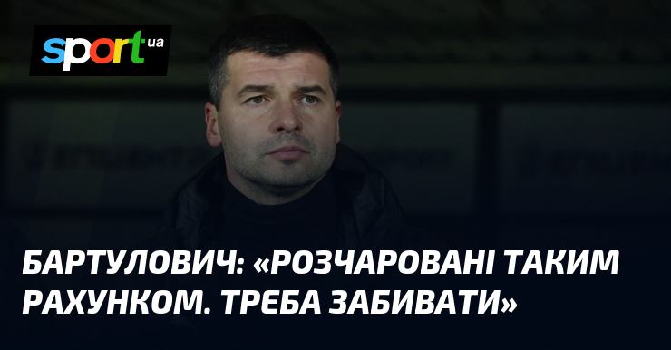БАРТУЛОВИЧ: "Розчаровані таким рахунком. Треба забивати"