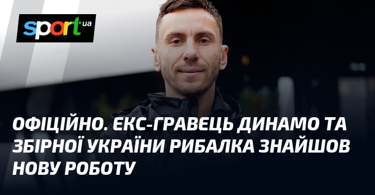 ОФІЦІЙНО. Екс-гравець Динамо та збірної України Рибалка знайшов нову роботу