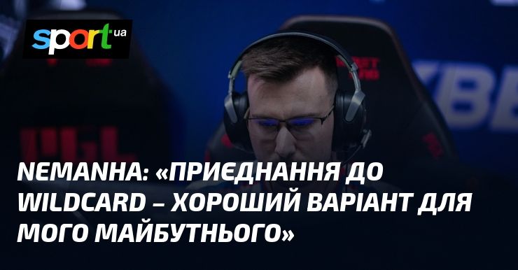 nEMANHA: «Приєднання до Wildcard – хороший варіант для мого майбутнього»