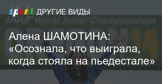 Алена шамотина: «осознала, что выиграла, когда стояла на пьедестале»