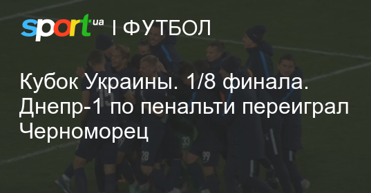 Кубок Украины. 1/8 финала. Днепр-1 по пенальти переиграл ...