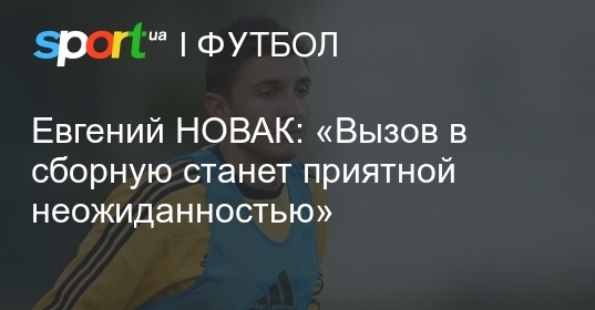 Евгений новак: «вызов в сборную станет приятной неожиданностью»